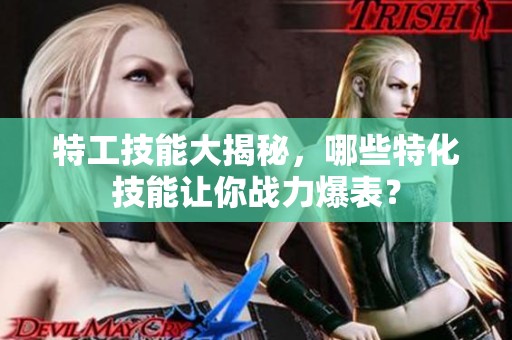 特工技能大揭秘，哪些特化技能让你战力爆表？