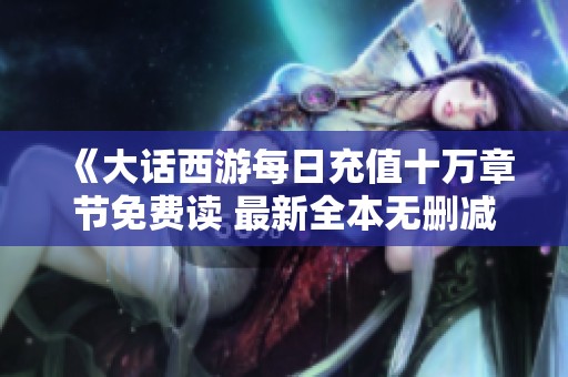 《大话西游每日充值十万章节免费读 最新全本无删减版本》