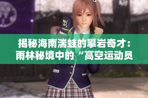 揭秘海南湍蛙的攀岩奇才：雨林秘境中的“高空运动员”