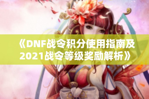 《DNF战令积分使用指南及2021战令等级奖励解析》