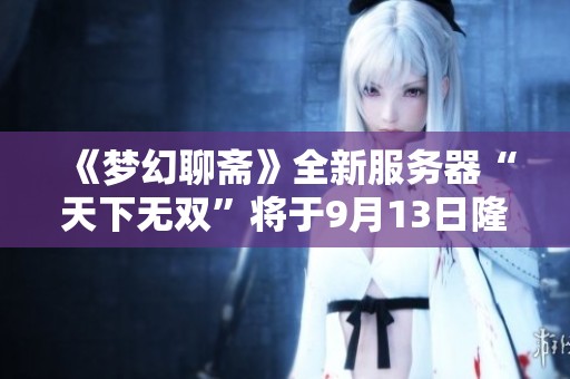 《梦幻聊斋》全新服务器“天下无双”将于9月13日隆重开启
