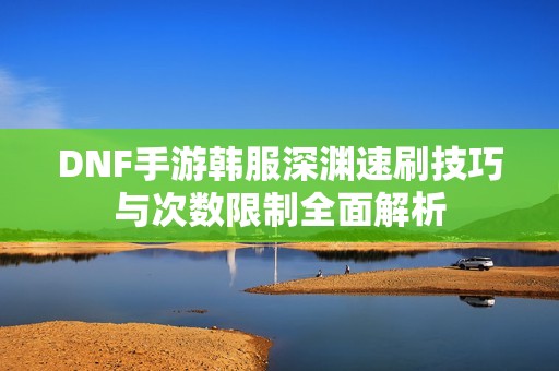 DNF手游韩服深渊速刷技巧与次数限制全面解析