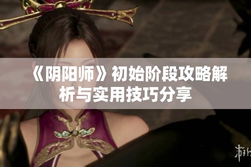 《阴阳师》初始阶段攻略解析与实用技巧分享