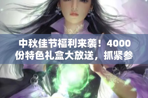 中秋佳节福利来袭！4000份特色礼盒大放送，抓紧参与吧！
