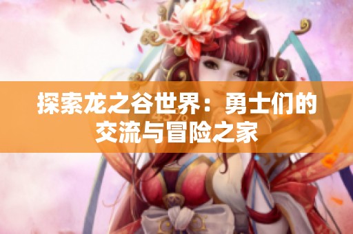 探索龙之谷世界：勇士们的交流与冒险之家