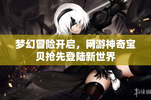 梦幻冒险开启，网游神奇宝贝抢先登陆新世界
