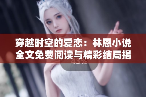 穿越时空的爱恋：林恩小说全文免费阅读与精彩结局揭秘