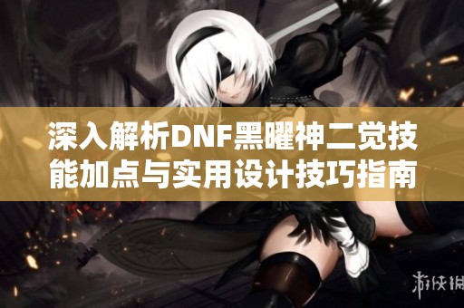 深入解析DNF黑曜神二觉技能加点与实用设计技巧指南