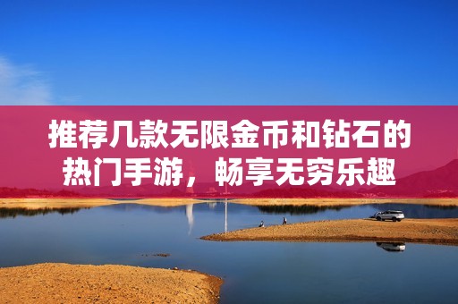 推荐几款无限金币和钻石的热门手游，畅享无穷乐趣