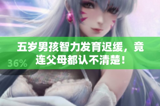 五岁男孩智力发育迟缓，竟连父母都认不清楚！