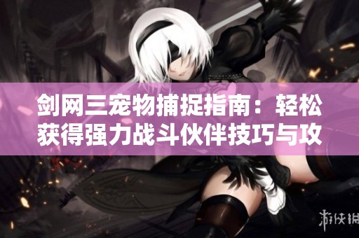 剑网三宠物捕捉指南：轻松获得强力战斗伙伴技巧与攻略