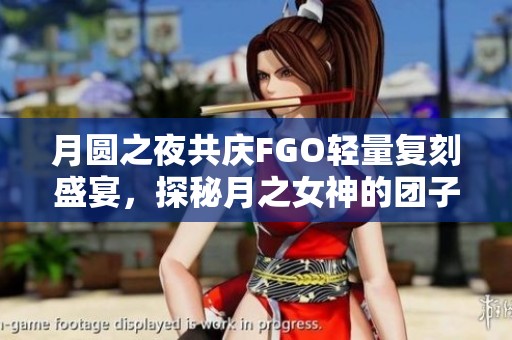 月圆之夜共庆FGO轻量复刻盛宴，探秘月之女神的团子梦境之旅