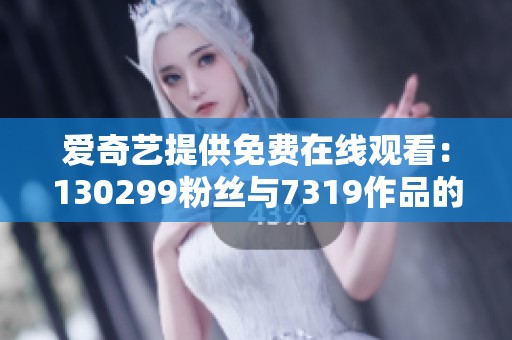 爱奇艺提供免费在线观看：130299粉丝与7319作品的精彩资讯视频