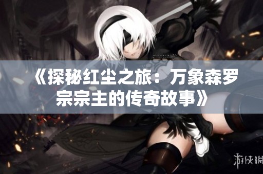 《探秘红尘之旅：万象森罗宗宗主的传奇故事》