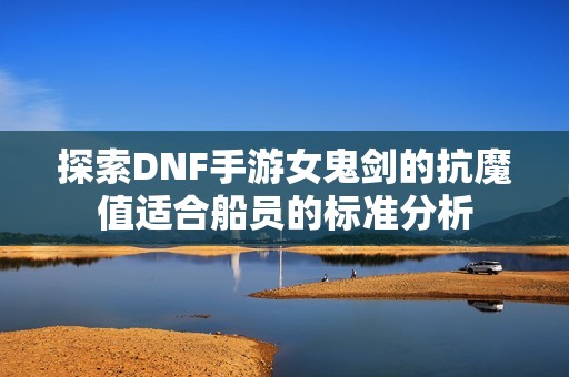 探索DNF手游女鬼剑的抗魔值适合船员的标准分析