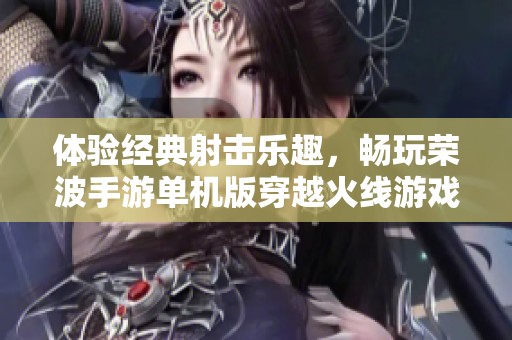 体验经典射击乐趣，畅玩荣波手游单机版穿越火线游戏