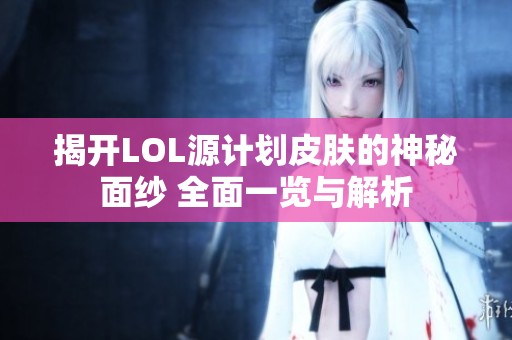 揭开LOL源计划皮肤的神秘面纱 全面一览与解析