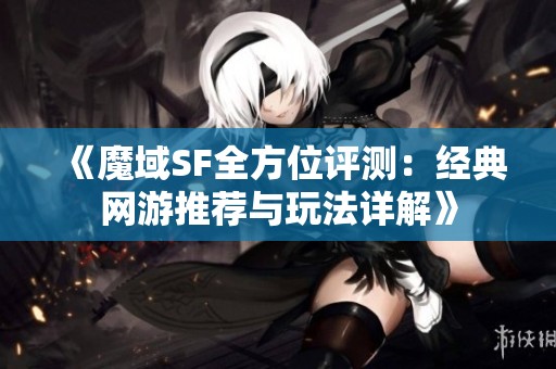 《魔域SF全方位评测：经典网游推荐与玩法详解》