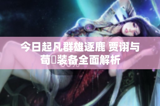 今日起凡群雄逐鹿 贾诩与荀彧装备全面解析