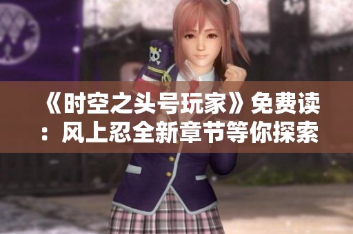 《时空之头号玩家》免费读：风上忍全新章节等你探索