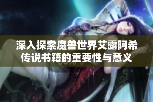 深入探索魔兽世界艾露阿希传说书籍的重要性与意义