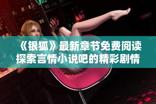 《银狐》最新章节免费阅读探索言情小说吧的精彩剧情与人物发展