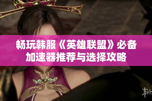 畅玩韩服《英雄联盟》必备加速器推荐与选择攻略