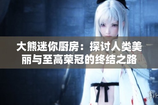 大熊迷你厨房：探讨人类美丽与至高荣冠的终结之路