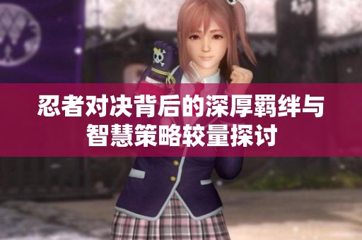 忍者对决背后的深厚羁绊与智慧策略较量探讨