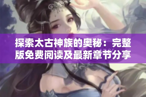 探索太古神族的奥秘：完整版免费阅读及最新章节分享