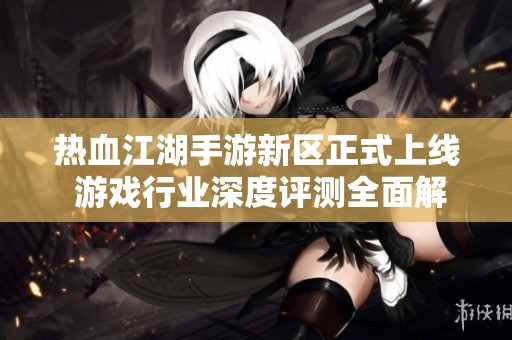热血江湖手游新区正式上线 游戏行业深度评测全面解读