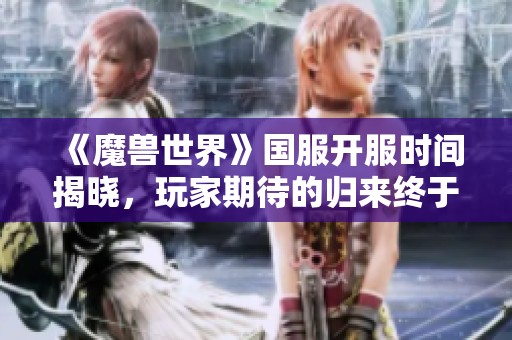 《魔兽世界》国服开服时间揭晓，玩家期待的归来终于到来了