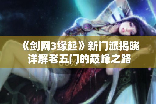 《剑网3缘起》新门派揭晓 详解老五门的巅峰之路
