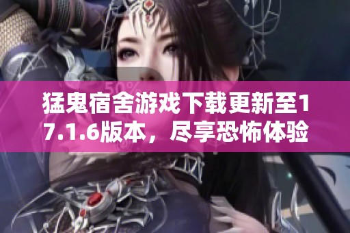 猛鬼宿舍游戏下载更新至17.1.6版本，尽享恐怖体验与刺激挑战