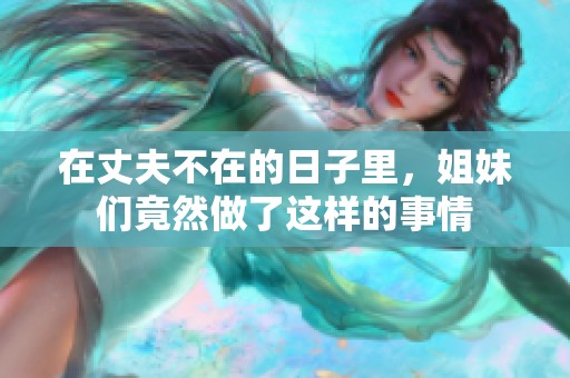 在丈夫不在的日子里，姐妹们竟然做了这样的事情