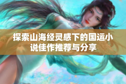 探索山海经灵感下的国运小说佳作推荐与分享