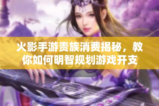 火影手游贵族消费揭秘，教你如何明智规划游戏开支