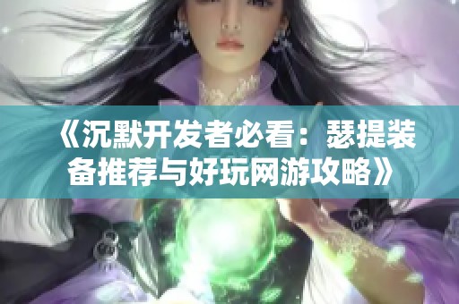 《沉默开发者必看：瑟提装备推荐与好玩网游攻略》