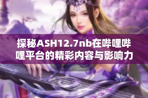 探秘ASH12.7nb在哔哩哔哩平台的精彩内容与影响力