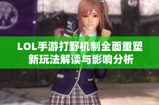 LOL手游打野机制全面重塑 新玩法解读与影响分析