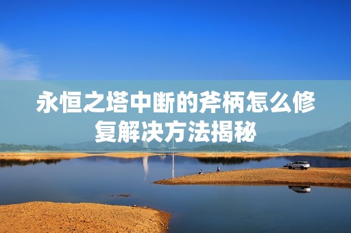 永恒之塔中断的斧柄怎么修复解决方法揭秘