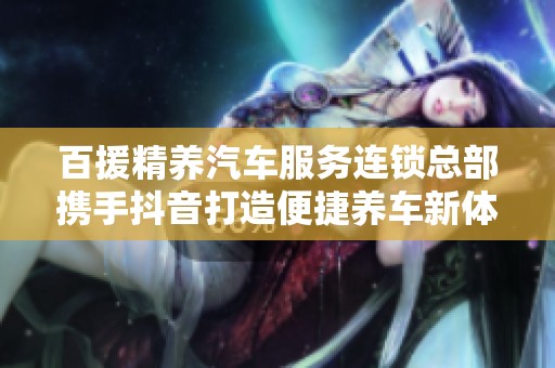 百援精养汽车服务连锁总部携手抖音打造便捷养车新体验