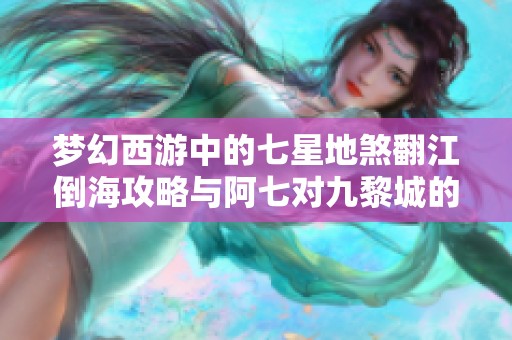 梦幻西游中的七星地煞翻江倒海攻略与阿七对九黎城的深度解析