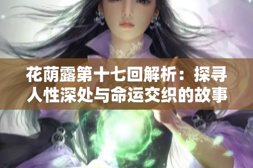 花荫露第十七回解析：探寻人性深处与命运交织的故事