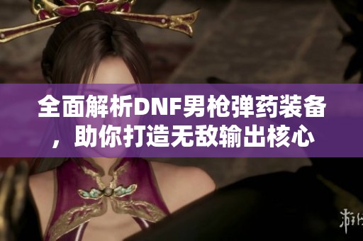 全面解析DNF男枪弹药装备，助你打造无敌输出核心