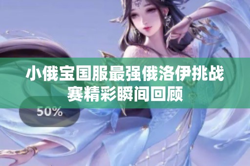 小俄宝国服最强俄洛伊挑战赛精彩瞬间回顾
