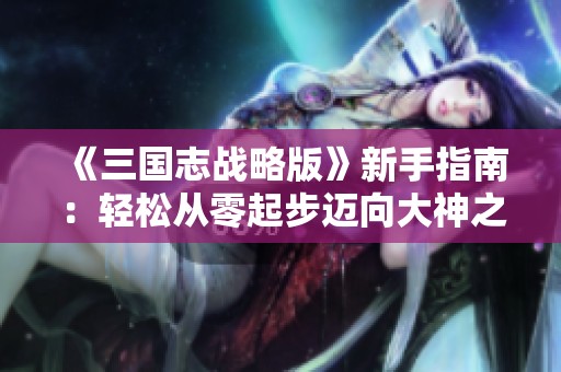《三国志战略版》新手指南：轻松从零起步迈向大神之路的全攻略