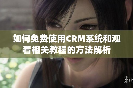 如何免费使用CRM系统和观看相关教程的方法解析