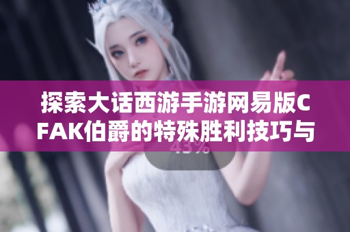 探索大话西游手游网易版CFAK伯爵的特殊胜利技巧与攻略