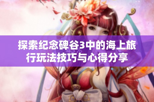 探索纪念碑谷3中的海上旅行玩法技巧与心得分享